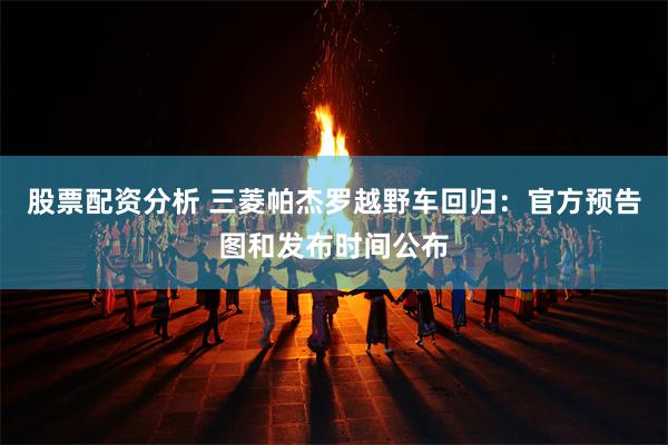 股票配资分析 三菱帕杰罗越野车回归：官方预告图和发布时间公布