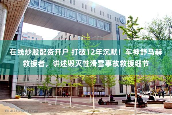 在线炒股配资开户 打破12年沉默！车神舒马赫救援者，讲述毁灭性滑雪事故救援细节