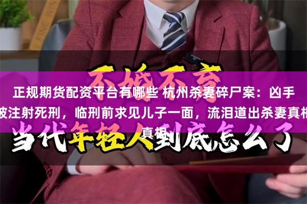 正规期货配资平台有哪些 杭州杀妻碎尸案:凶手被注射死刑,临刑前求见儿子一面,流泪道出杀妻真相