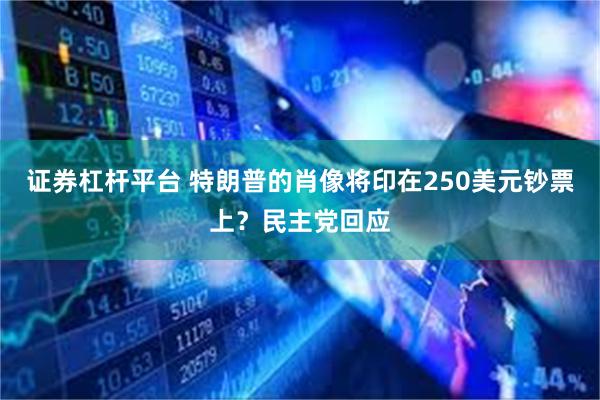 证券杠杆平台 特朗普的肖像将印在250美元钞票上？民主党回应