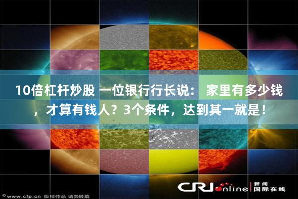 10倍杠杆炒股 一位银行行长说： 家里有多少钱，才算有钱人？3个条件，达到其一就是！