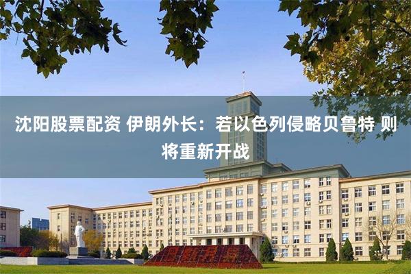 沈阳股票配资 伊朗外长：若以色列侵略贝鲁特 则将重新开战