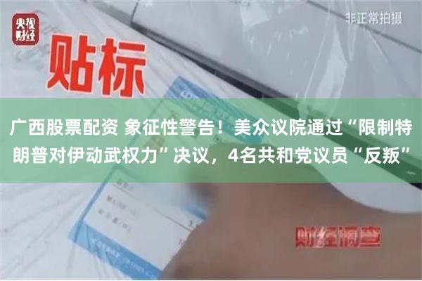 广西股票配资 象征性警告！美众议院通过“限制特朗普对伊动武权力”决议，4名共和党议员“反叛”