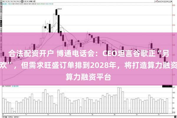 合法配资开户 博通电话会：CEO坦言谷歌正“另寻新欢”，但需求旺盛订单排到2028年，将打造算力融资平台