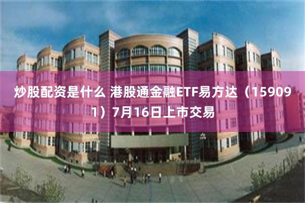 炒股配资是什么 港股通金融ETF易方达（159091）7月16日上市交易