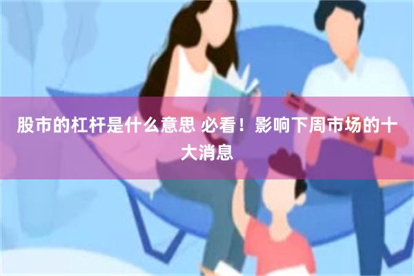 股市的杠杆是什么意思 必看！影响下周市场的十大消息