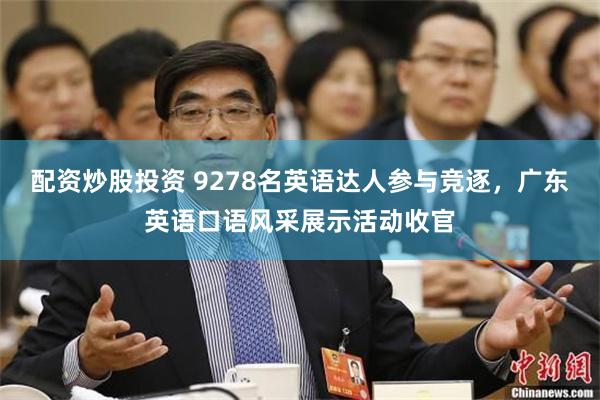 配资炒股投资 9278名英语达人参与竞逐，广东英语口语风采展示活动收官
