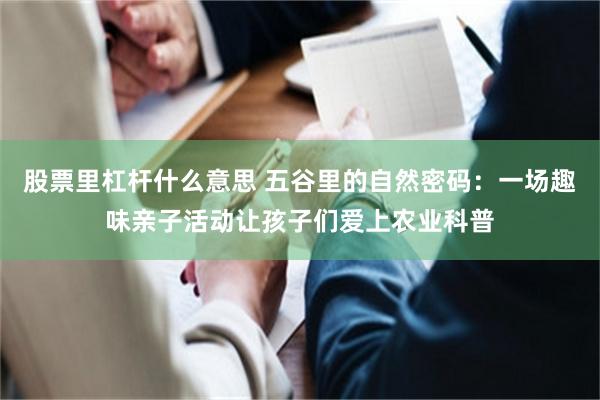 股票里杠杆什么意思 五谷里的自然密码:一场趣味亲子活动让孩子们爱上农业科普