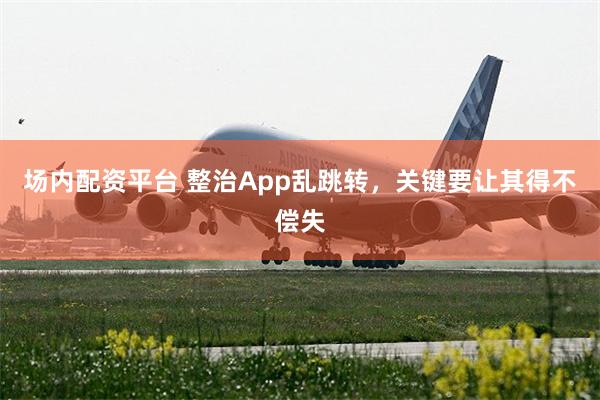 场内配资平台 整治App乱跳转，关键要让其得不偿失