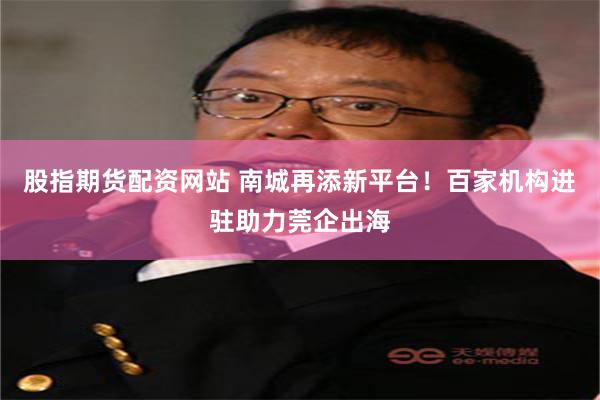 股指期货配资网站 南城再添新平台!百家机构进驻助力莞企出海