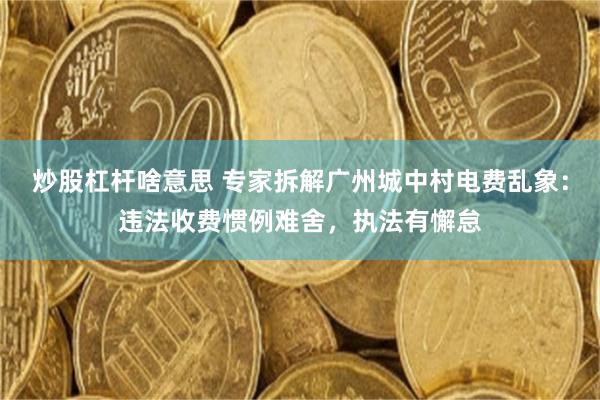 炒股杠杆啥意思 专家拆解广州城中村电费乱象:违法收费惯例难舍,执法有懈怠