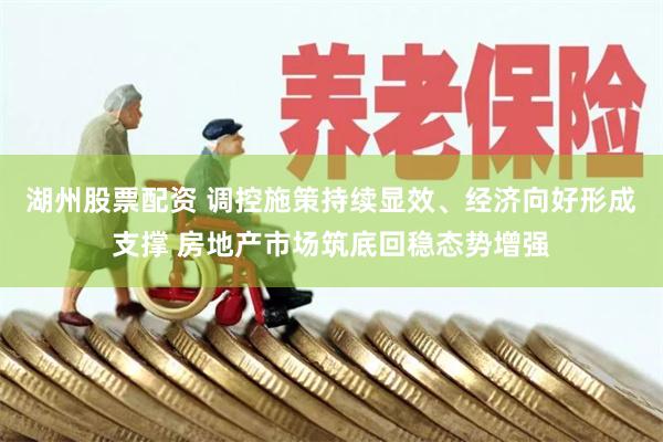 湖州股票配资 调控施策持续显效、经济向好形成支撑 房地产市场筑底回稳态势增强