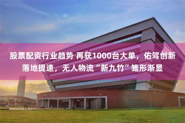 股票配资行业趋势 再获1000台大单,佑驾创新落地提速,无人物流“新九竹”雏形渐显