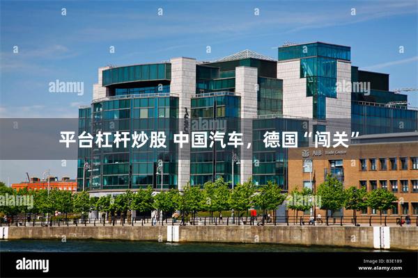 平台杠杆炒股 中国汽车，德国“闯关”