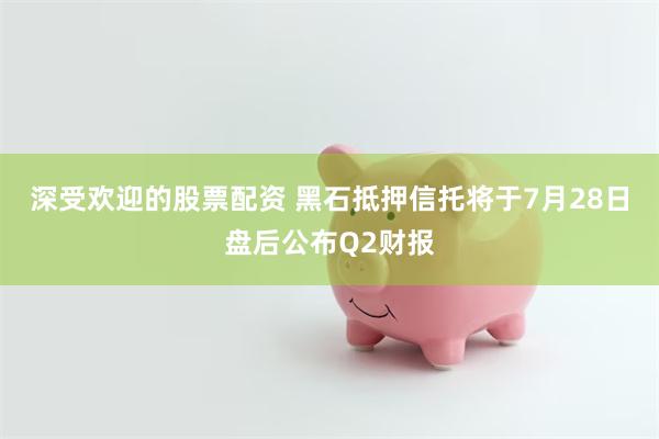 深受欢迎的股票配资 黑石抵押信托将于7月28日盘后公布Q2财报