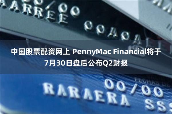 中国股票配资网上 PennyMac Financial将于7月30日盘后公布Q2财报