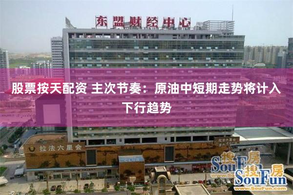 股票按天配资 主次节奏：原油中短期走势将计入下行趋势