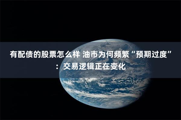 有配债的股票怎么样 油市为何频繁“预期过度”:交易逻辑正在变化