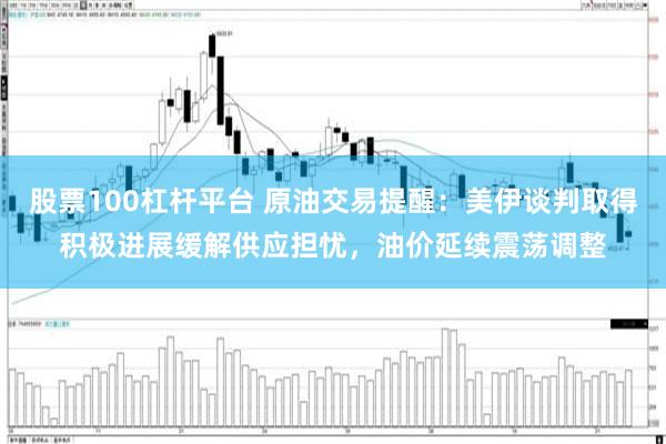 股票100杠杆平台 原油交易提醒：美伊谈判取得积极进展缓解供应担忧，油价延续震荡调整