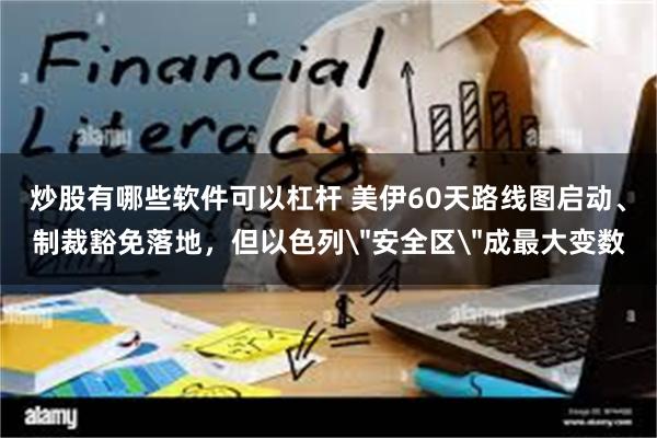 炒股有哪些软件可以杠杆 美伊60天路线图启动、制裁豁免落地，但以色列