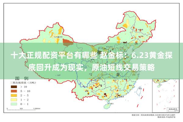 十大正规配资平台有哪些 赵金标:6.23黄金探底回升成为现实,原油短线交易策略