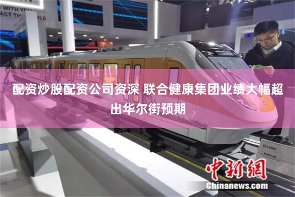 配资炒股配资公司资深 联合健康集团业绩大幅超出华尔街预期