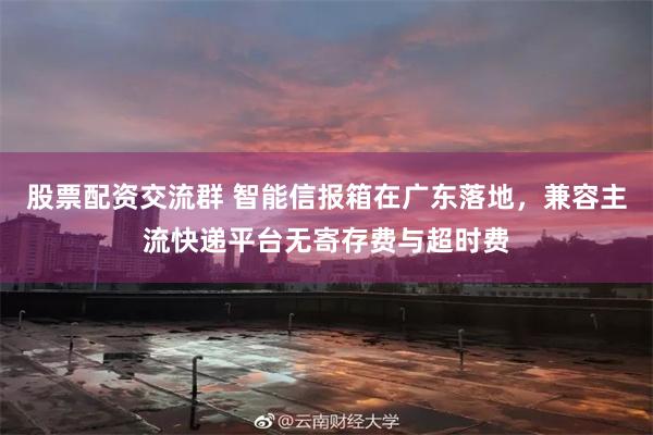 股票配资交流群 智能信报箱在广东落地,兼容主流快递平台无寄存费与超时费