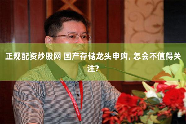 正规配资炒股网 国产存储龙头申购, 怎会不值得关注?