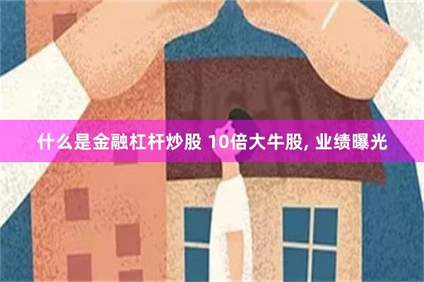 什么是金融杠杆炒股 10倍大牛股, 业绩曝光