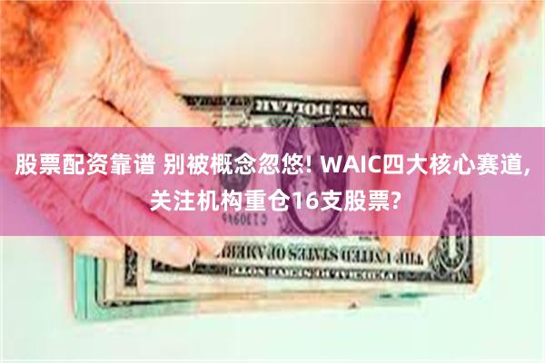 股票配资靠谱 别被概念忽悠! WAIC四大核心赛道, 关注机构重仓16支股票?