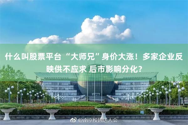 什么叫股票平台 “大师兄”身价大涨!多家企业反映供不应求 后市影响分化?