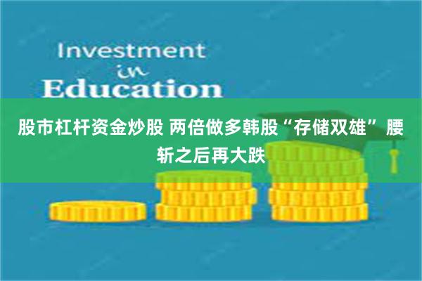 股市杠杆资金炒股 两倍做多韩股“存储双雄” 腰斩之后再大跌
