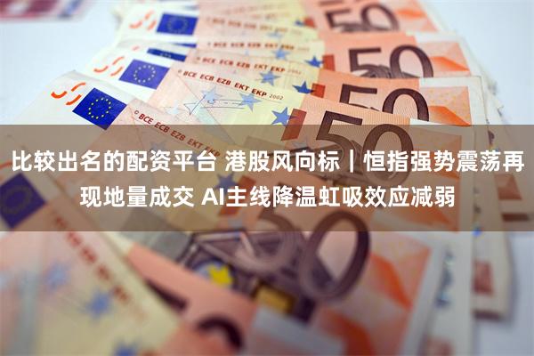 比较出名的配资平台 港股风向标|恒指强势震荡再现地量成交 AI主线降温虹吸效应减弱