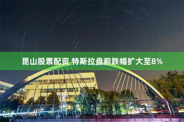 昆山股票配资 特斯拉盘前跌幅扩大至8%