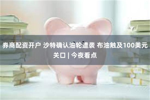 券商配资开户 沙特确认油轮遭袭 布油触及100美元关口 | 今夜看点