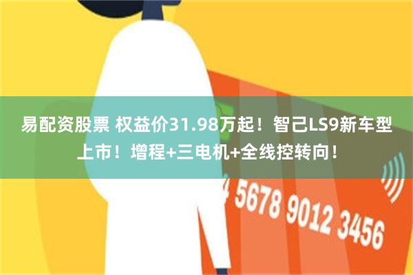 易配资股票 权益价31.98万起！智己LS9新车型上市！增程+三电机+全线控转向！