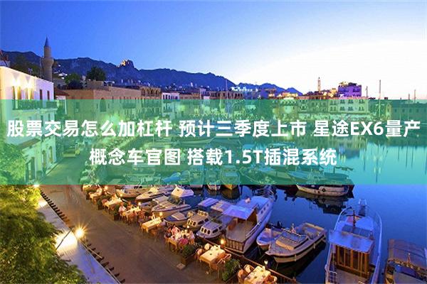 股票交易怎么加杠杆 预计三季度上市 星途EX6量产概念车官图 搭载1.5T插混系统