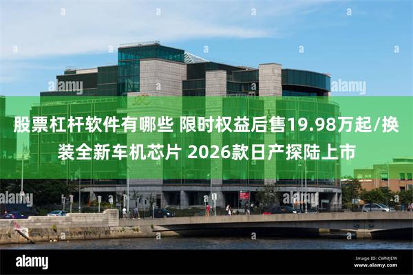 股票杠杆软件有哪些 限时权益后售19.98万起/换装全新车机芯片 2026款日产探陆上市