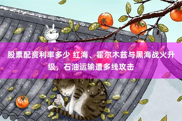 股票配资利率多少 红海、霍尔木兹与黑海战火升级,石油运输遭多线攻击