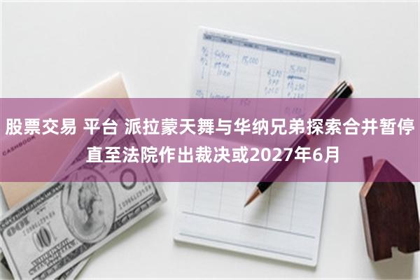 股票交易 平台 派拉蒙天舞与华纳兄弟探索合并暂停 直至法院作出裁决或2027年6月