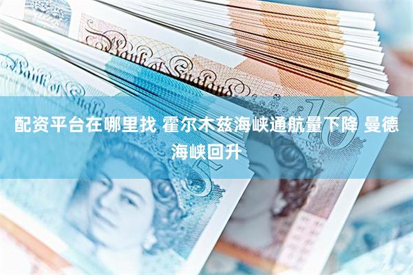 配资平台在哪里找 霍尔木兹海峡通航量下降 曼德海峡回升