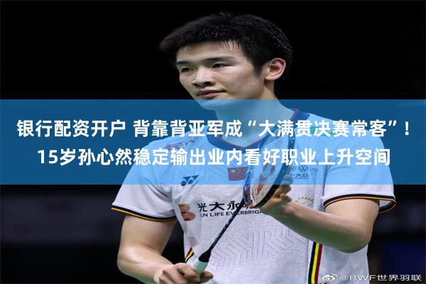 银行配资开户 背靠背亚军成“大满贯决赛常客”！15岁孙心然稳定输出业内看好职业上升空间