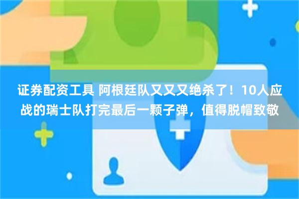 证券配资工具 阿根廷队又又又绝杀了！10人应战的瑞士队打完最后一颗子弹，值得脱帽致敬