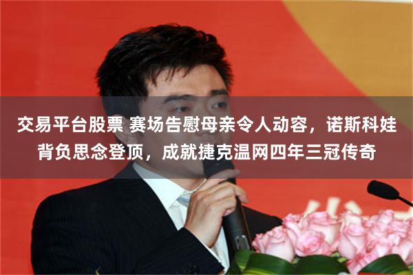 交易平台股票 赛场告慰母亲令人动容，诺斯科娃背负思念登顶，成就捷克温网四年三冠传奇