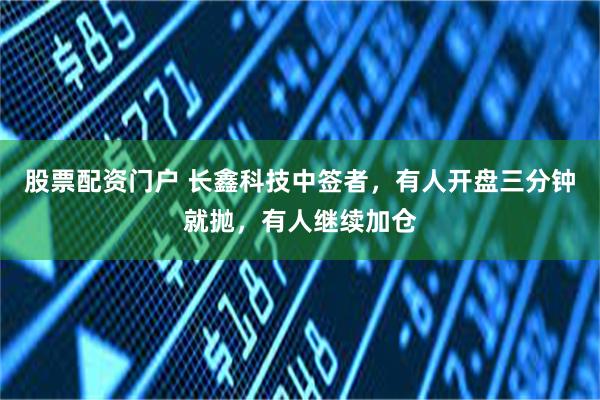 股票配资门户 长鑫科技中签者，有人开盘三分钟就抛，有人继续加仓