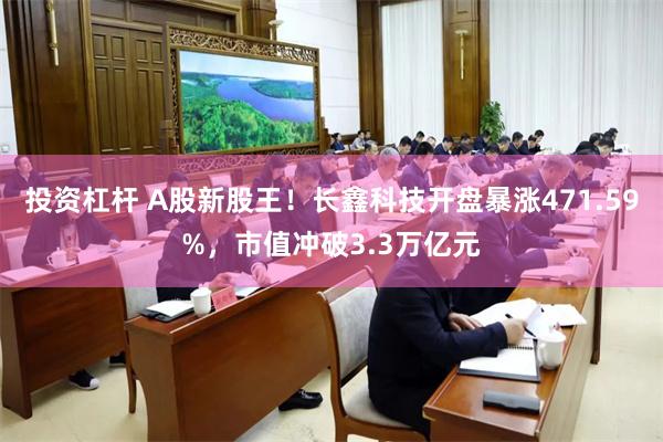 投资杠杆 A股新股王！长鑫科技开盘暴涨471.59%，市值冲破3.3万亿元