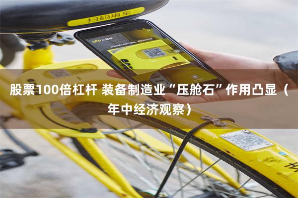 股票100倍杠杆 装备制造业“压舱石”作用凸显(年中经济观察)