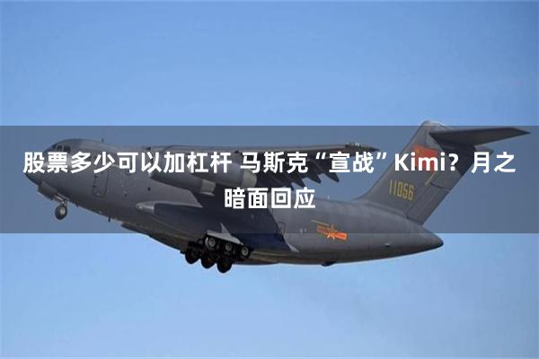 股票多少可以加杠杆 马斯克“宣战”Kimi？月之暗面回应