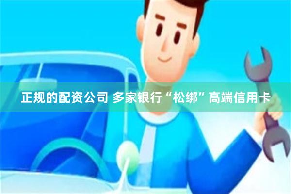 正规的配资公司 多家银行“松绑”高端信用卡