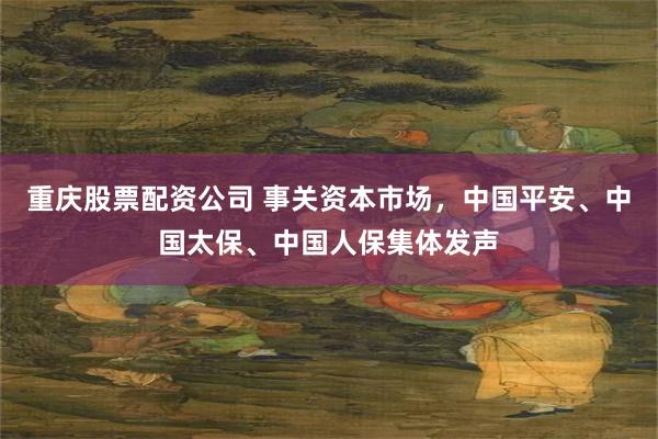 重庆股票配资公司 事关资本市场，中国平安、中国太保、中国人保集体发声